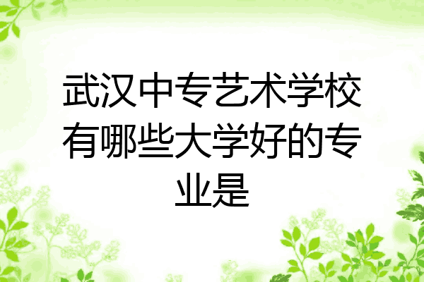 武汉中专艺术学校有哪些大学好的专业是