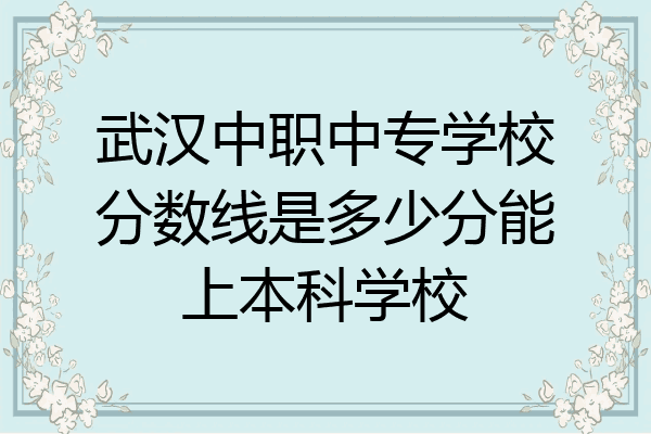 武汉中职中专学校分数线是多少分能上本科学校