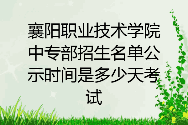 襄阳职业技术学院中专部招生名单公示时间是多少天考试