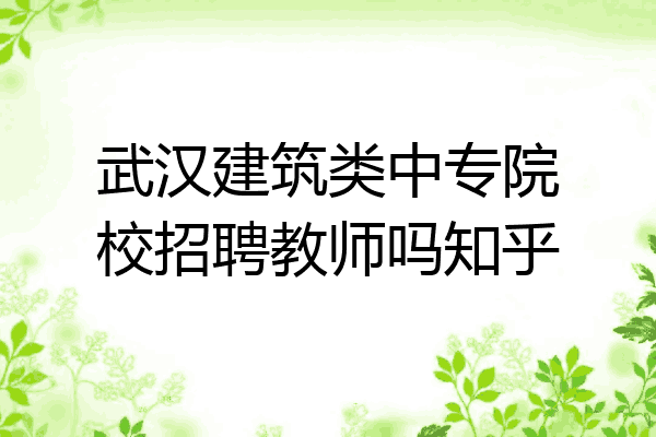 武汉建筑类中专院校招聘教师吗知乎