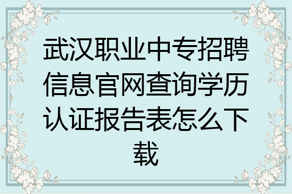 武汉职业中专招聘信息官网查询学历认证报告表怎么下载