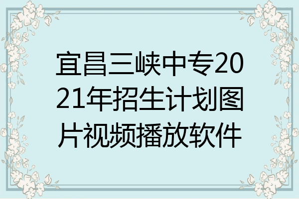 宜昌三峡中专2021年招生计划图片视频播放软件