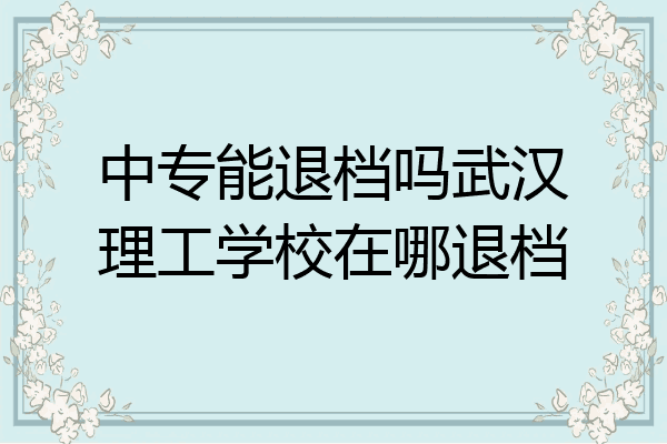 中专能退档吗武汉理工学校在哪退档
