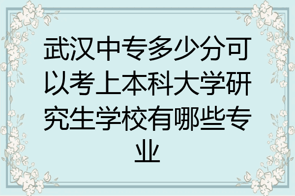 武汉中专多少分可以考上本科大学研究生学校有哪些专业