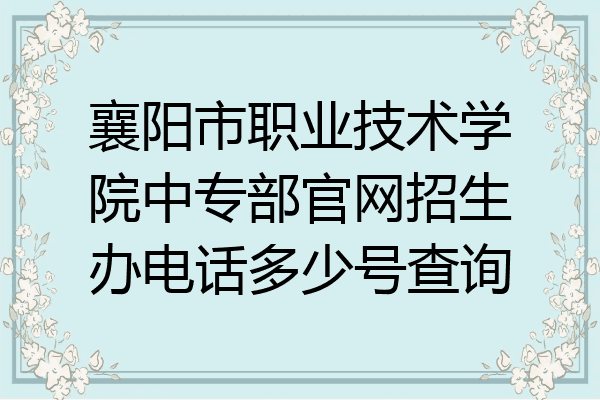 襄阳市职业技术学院中专部官网招生办电话多少号查询
