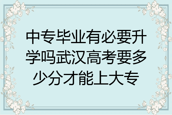 中专毕业有必要升学吗武汉高考要多少分才能上大专