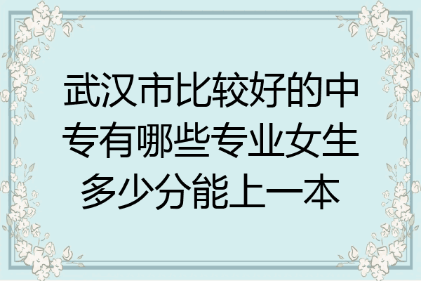 武汉市比较好的中专有哪些专业女生多少分能上一本