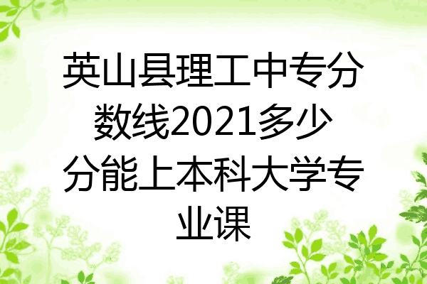 英山县理工中专分数线2021多少分能上本科大学专业课