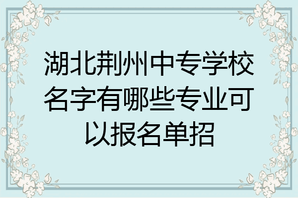 湖北荆州中专学校名字有哪些专业可以报名单招