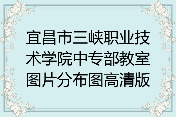 宜昌市三峡职业技术学院中专部教室图片分布图高清版