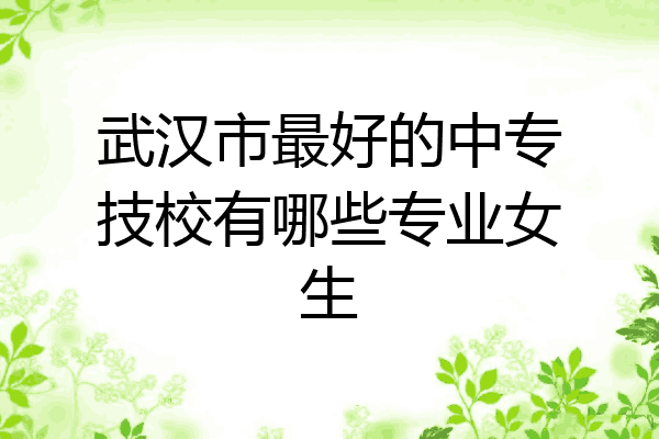 武汉市最好的中专技校有哪些专业女生