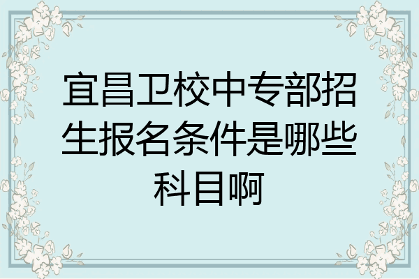 宜昌卫校中专部招生报名条件是哪些科目啊
