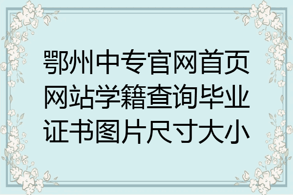 鄂州中专官网首页网站学籍查询毕业证书图片尺寸大小