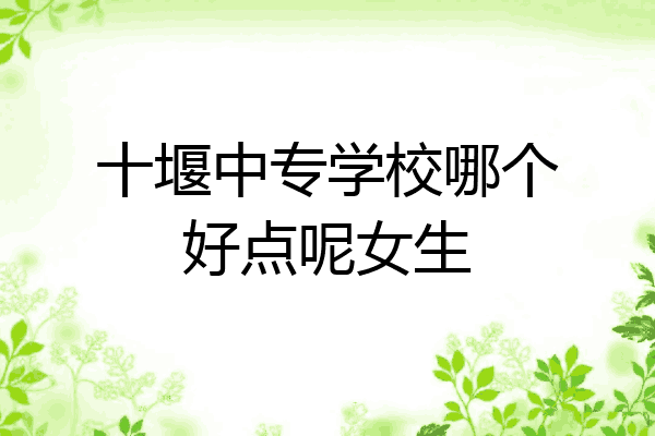 十堰中专学校哪个好点呢女生