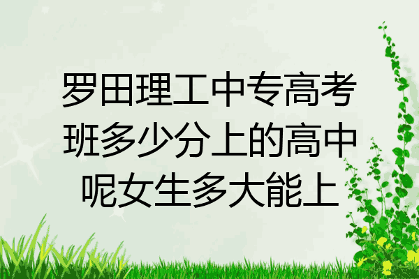 罗田理工中专高考班多少分上的高中呢女生多大能上