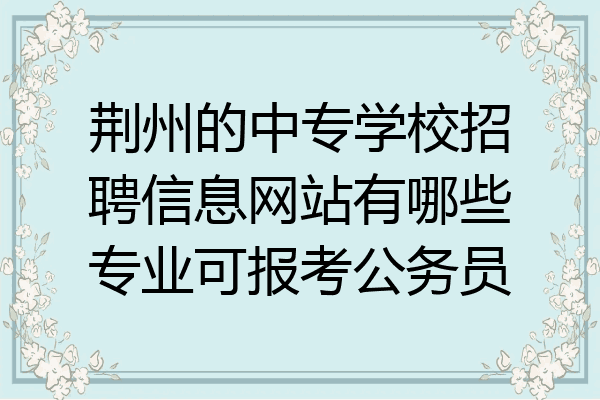 荆州的中专学校招聘信息网站有哪些专业可报考公务员