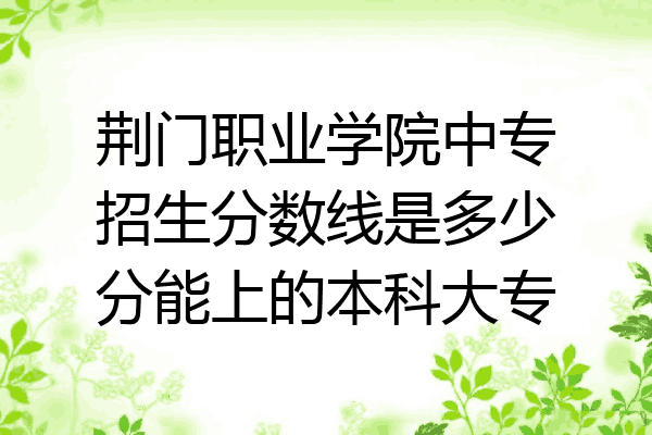 荆门职业学院中专招生分数线是多少分能上的本科大专