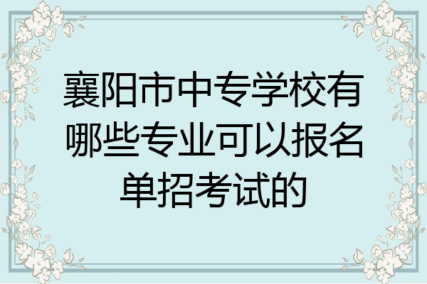 襄阳市中专学校有哪些专业可以报名单招考试的