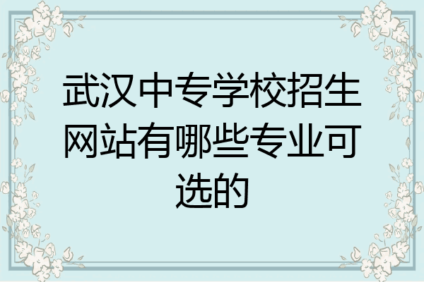 武汉中专学校招生网站有哪些专业可选的