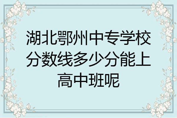 湖北鄂州中专学校分数线多少分能上高中班呢