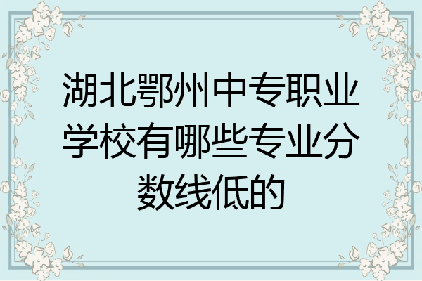 湖北鄂州中专职业学校有哪些专业分数线低的