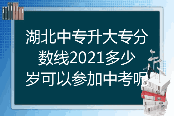 湖北中专升大专分数线2021多少岁可以参加中考呢