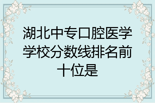 湖北中专口腔医学学校分数线排名前十位是