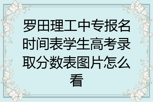 罗田理工中专报名时间表学生高考录取分数表图片怎么看