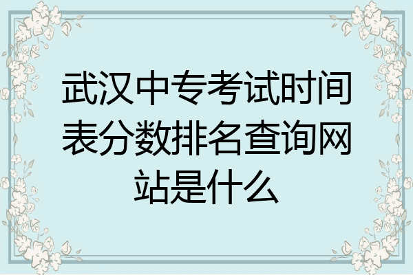武汉中专考试时间表分数排名查询网站是什么