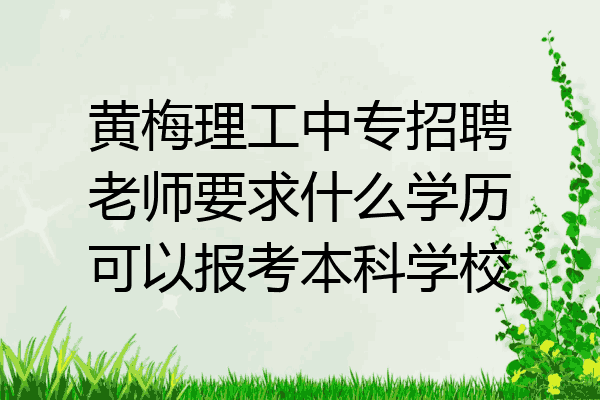 黄梅理工中专招聘老师要求什么学历可以报考本科学校