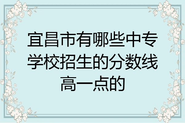 宜昌市有哪些中专学校招生的分数线高一点的