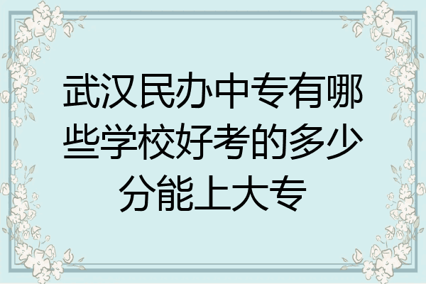 武汉民办中专有哪些学校好考的多少分能上大专