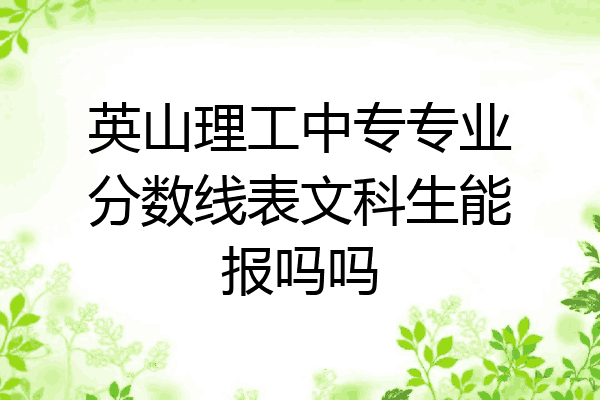 英山理工中专专业分数线表文科生能报吗吗