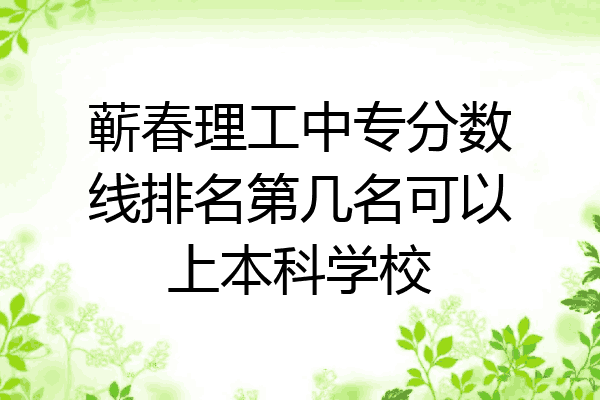 蕲春理工中专分数线排名第几名可以上本科学校