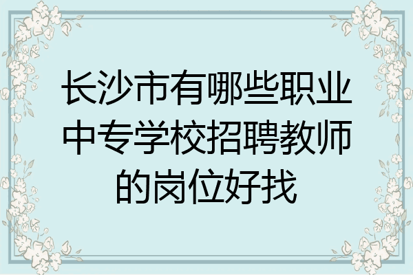 长沙市有哪些职业中专学校招聘教师的岗位好找