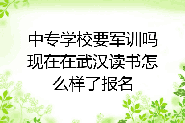 中专学校要军训吗现在在武汉读书怎么样了报名