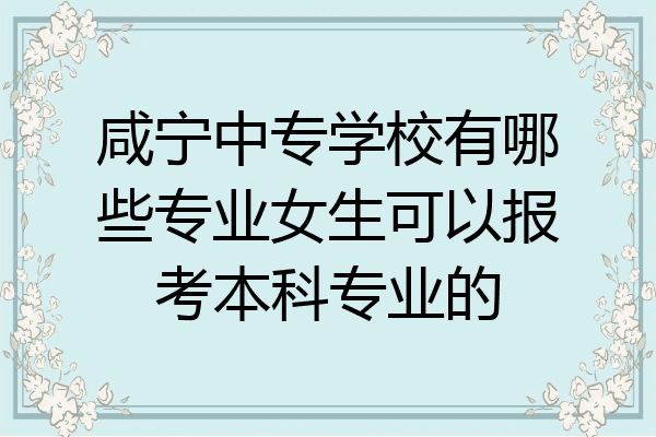 咸宁中专学校有哪些专业女生可以报考本科专业的