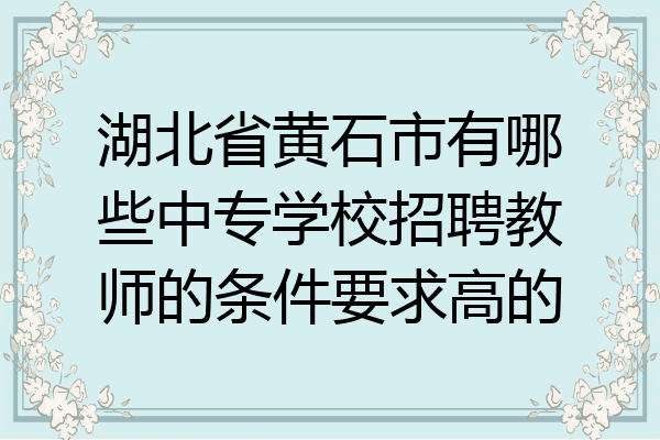 湖北省黄石市有哪些中专学校招聘教师的条件要求高的