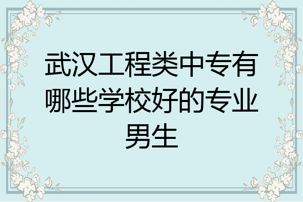 武汉工程类中专有哪些学校好的专业男生