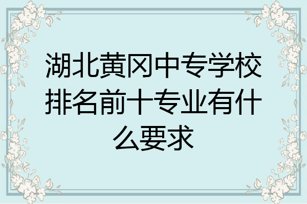 湖北黄冈中专学校排名前十专业有什么要求