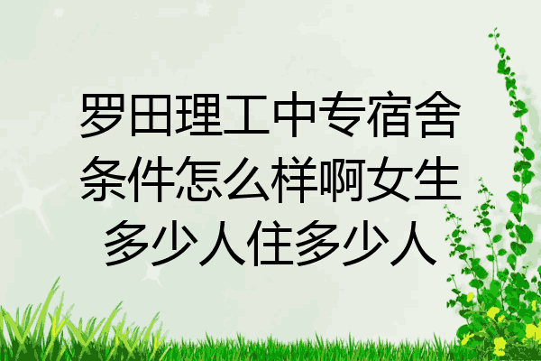 罗田理工中专宿舍条件怎么样啊女生多少人住多少人