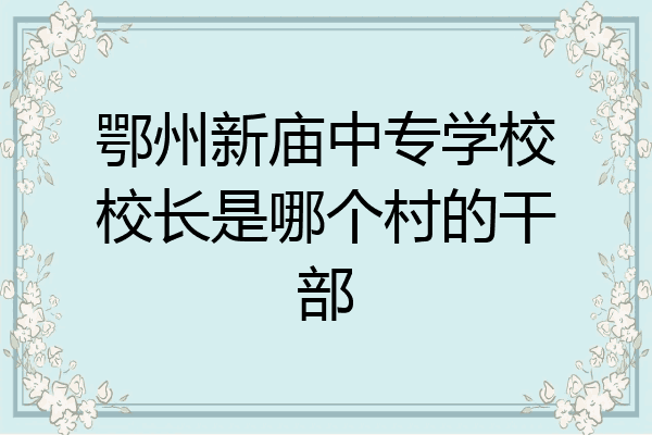 鄂州新庙中专学校校长是哪个村的干部