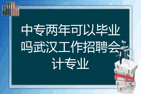 中专两年可以毕业吗武汉工作招聘会计专业