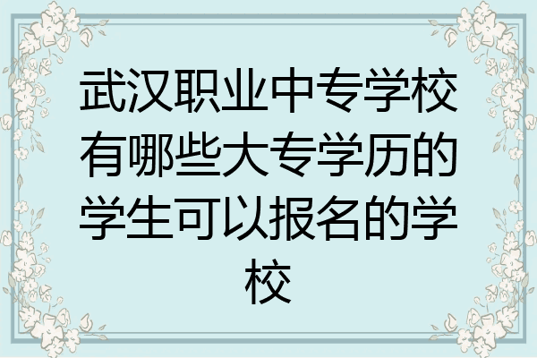 武汉职业中专学校有哪些大专学历的学生可以报名的学校
