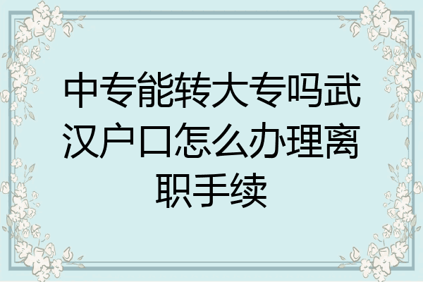 中专能转大专吗武汉户口怎么办理离职手续