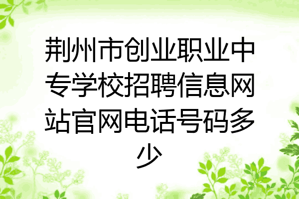 荆州市创业职业中专学校招聘信息网站官网电话号码多少
