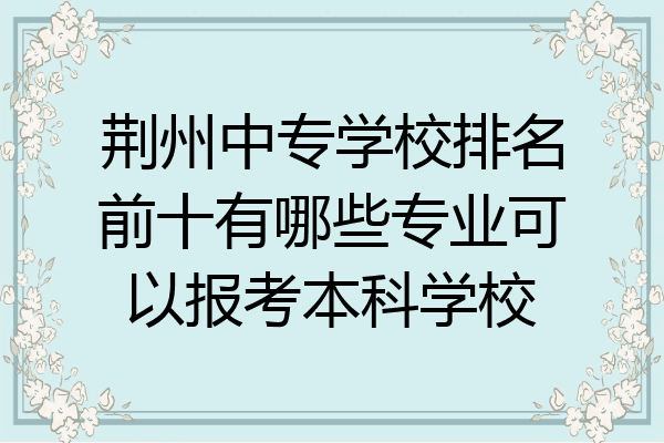 荆州中专学校排名前十有哪些专业可以报考本科学校