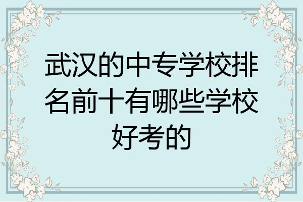 武汉的中专学校排名前十有哪些学校好考的