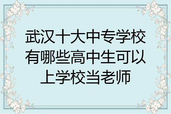武汉十大中专学校有哪些高中生可以上学校当老师