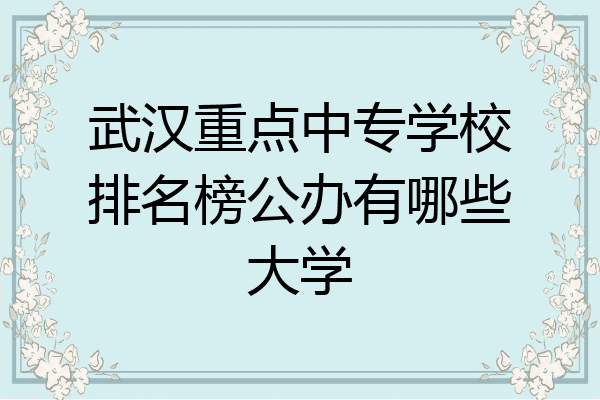 武汉重点中专学校排名榜公办有哪些大学